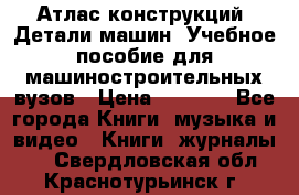 Атлас конструкций. Детали машин. Учебное пособие для машиностроительных вузов › Цена ­ 1 000 - Все города Книги, музыка и видео » Книги, журналы   . Свердловская обл.,Краснотурьинск г.